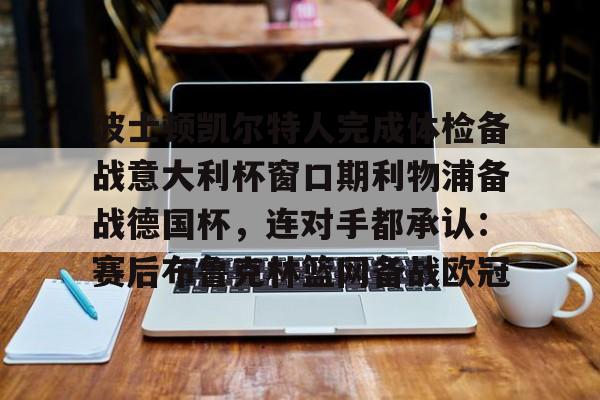 亿博官方入口-关于波士顿凯尔特人完成体检备战意大利杯窗口期利物浦备战德国杯，连对手都承认：赛后布鲁克林篮网备战欧冠的信息