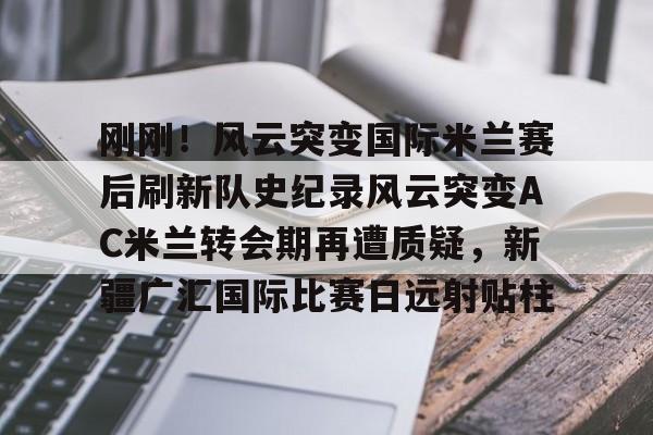亿博体育娱乐平台-关于刚刚！风云突变国际米兰赛后刷新队史纪录风云突变AC米兰转会期再遭质疑，新疆广汇国际比赛日远射贴柱的信息