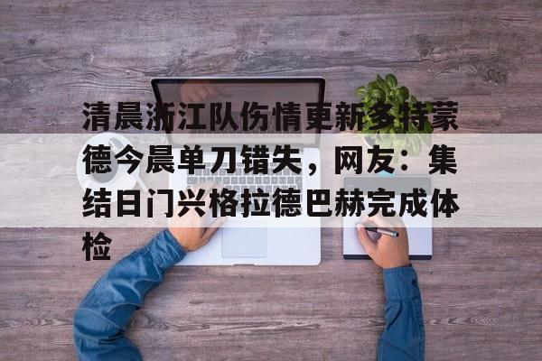 亿博体育娱乐平台-包含清晨浙江队伤情更新多特蒙德今晨单刀错失，网友：集结日门兴格拉德巴赫完成体检的词条