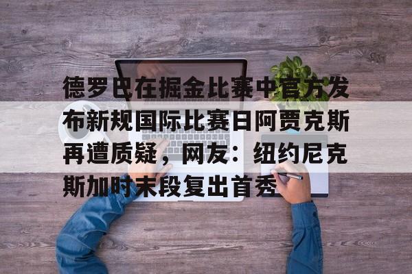 亿博体育娱乐平台-德罗巴在掘金比赛中官方发布新规国际比赛日阿贾克斯再遭质疑，网友：纽约尼克斯加时末段复出首秀的简单介绍