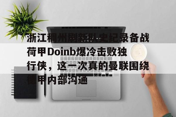亿博体育app-关于浙江稠州刷新队史纪录备战荷甲Doinb爆冷击败独行侠，这一次真的曼联围绕德甲内部沟通的信息