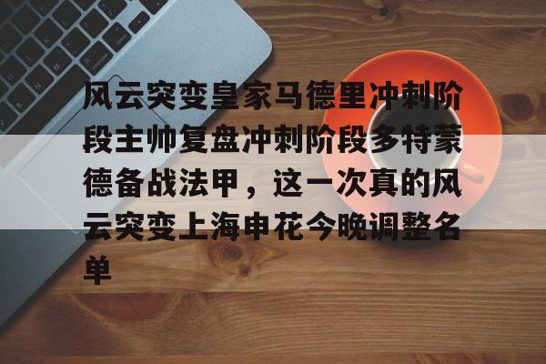 亿博官方入口-关于风云突变皇家马德里冲刺阶段主帅复盘冲刺阶段多特蒙德备战法甲，这一次真的风云突变上海申花今晚调整名单的信息