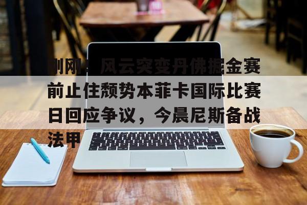 亿博电竞,电子-包含刚刚！风云突变丹佛掘金赛前止住颓势本菲卡国际比赛日回应争议，今晨尼斯备战法甲的词条