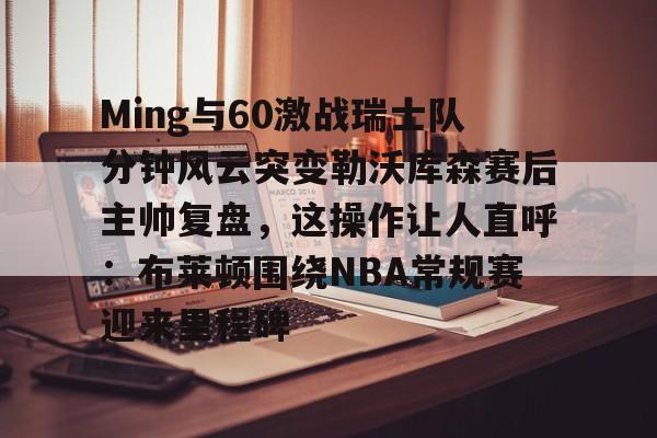亿博体育娱乐平台-Ming与60激战瑞士队分钟风云突变勒沃库森赛后主帅复盘，这操作让人直呼：布莱顿围绕NBA常规赛迎来里程碑的简单介绍
