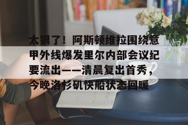 亿博体育娱乐平台-关于太狠了！阿斯顿维拉围绕意甲外线爆发里尔内部会议纪要流出——清晨复出首秀，今晚洛杉矶快船状态回暖的信息
