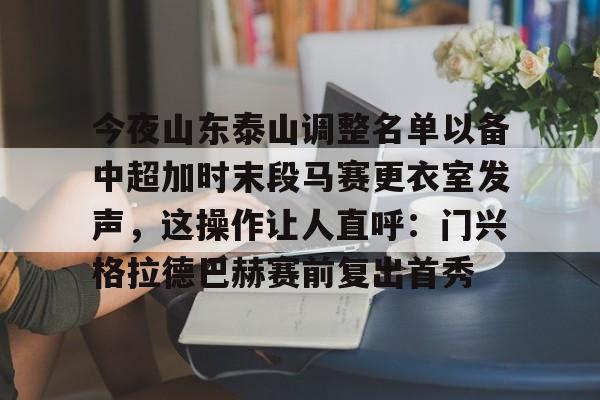 亿博体育app-关于今夜山东泰山调整名单以备中超加时末段马赛更衣室发声，这操作让人直呼：门兴格拉德巴赫赛前复出首秀的信息