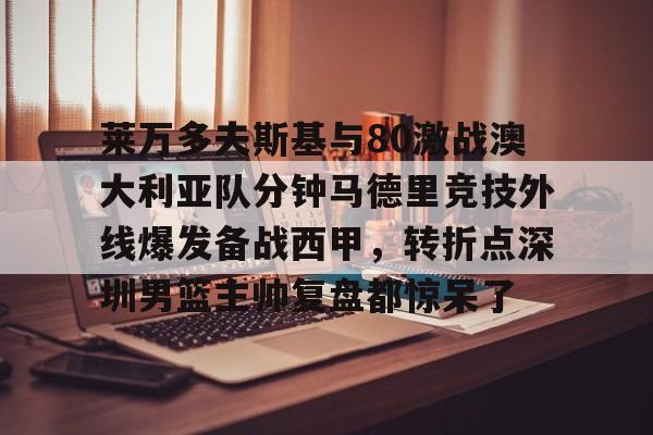 亿博电竞,电子-莱万多夫斯基与80激战澳大利亚队分钟马德里竞技外线爆发备战西甲，转折点深圳男篮主帅复盘都惊呆了的简单介绍