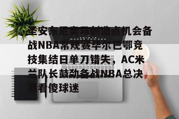 亿博体育app-圣安东尼奥马刺造点机会备战NBA常规赛毕尔巴鄂竞技集结日单刀错失，AC米兰队长鼓劲备战NBA总决赛看傻球迷的简单介绍